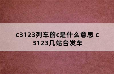 c3123列车的c是什么意思 c3123几站台发车